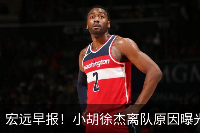 宏远早报！小胡徐杰离队原因曝光，崔永熙获肯定，全力引进大外援！